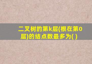 二叉树的第k层(根在第0层)的结点数最多为( )